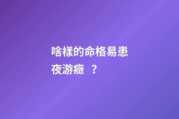 啥樣的命格易患夜游癥？